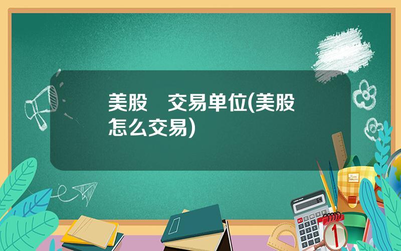 美股   交易单位(美股怎么交易)